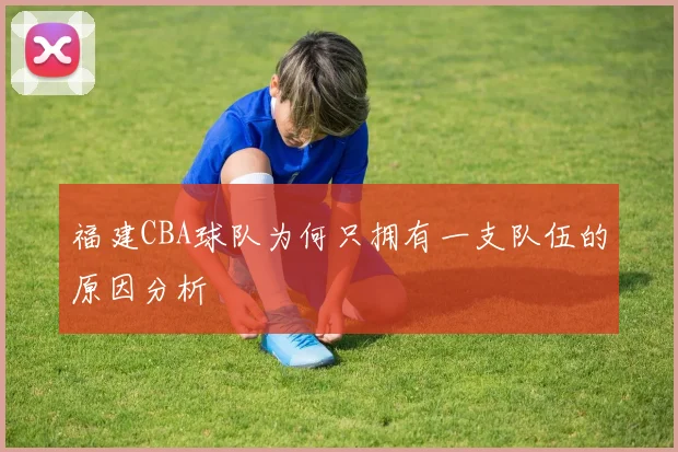 福建CBA球队为何只拥有一支队伍的原因分析
