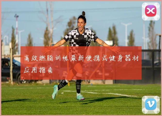 高效燃脂训练最新便携式健身器材应用指南