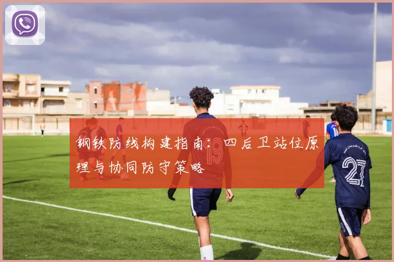 钢铁防线构建指南：四后卫站位原理与协同防守策略