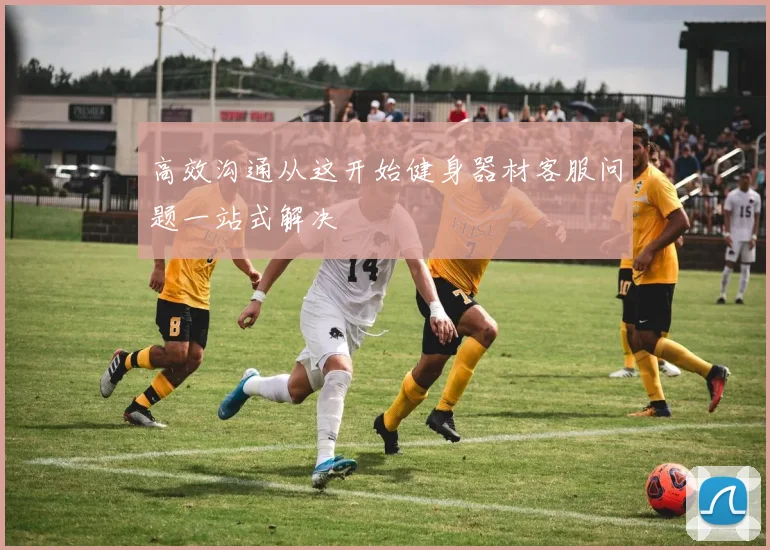 高效沟通从这开始健身器材客服问题一站式解决