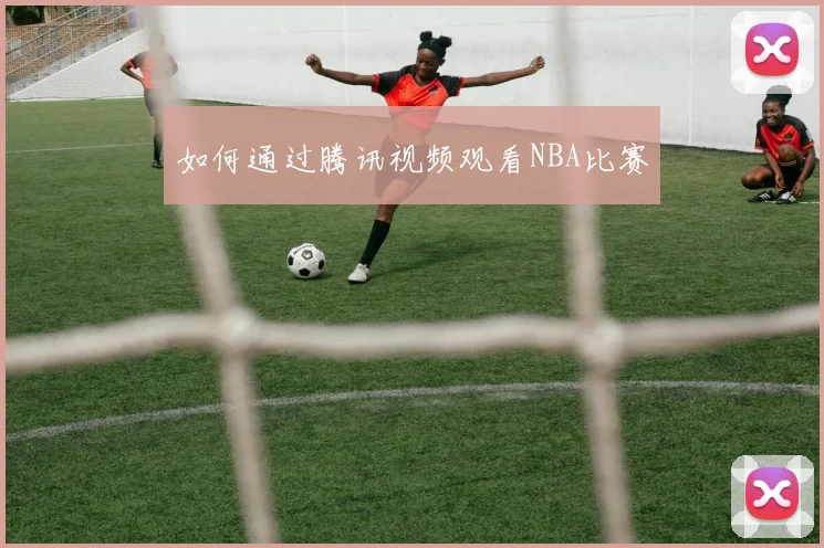 如何通过腾讯视频观看NBA比赛