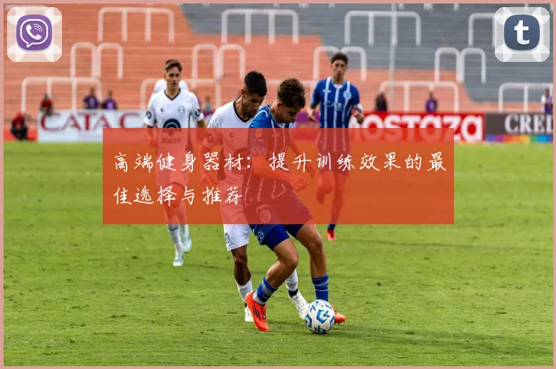 高端健身器材：提升训练效果的最佳选择与推荐