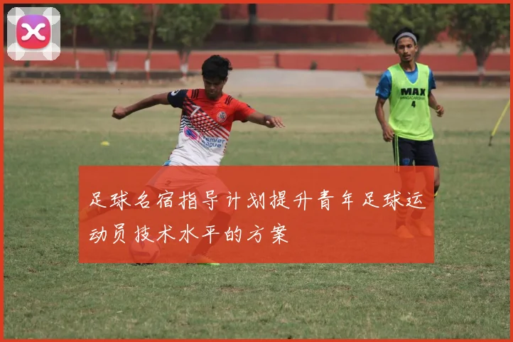 足球名宿指导计划提升青年足球运动员技术水平的方案