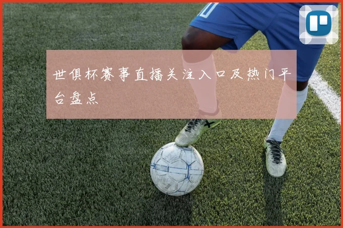 世俱杯赛事直播关注入口及热门平台盘点