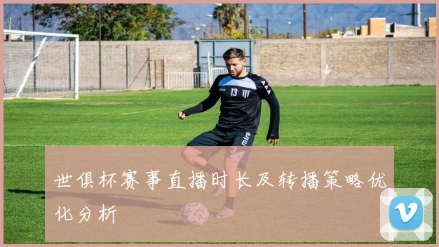 世俱杯赛事直播时长及转播策略优化分析