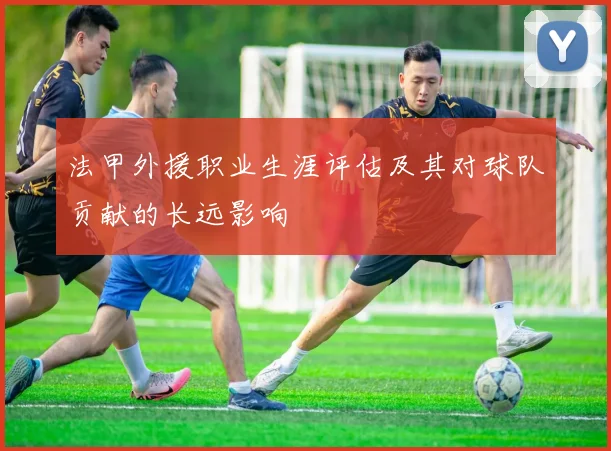 法甲外援职业生涯评估及其对球队贡献的长远影响