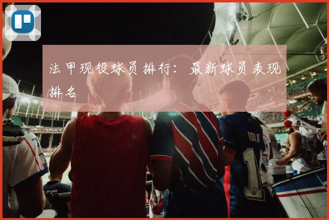 法甲现役球员排行：最新球员表现排名