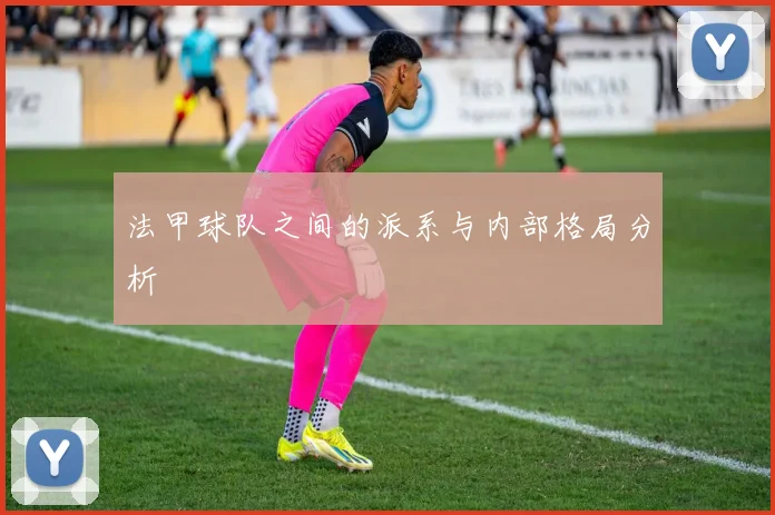 法甲球队之间的派系与内部格局分析